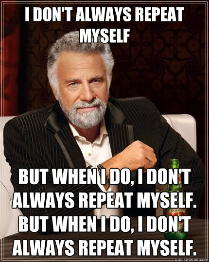 I don't always repeat myself But when I do, I don't always repeat myself. But when I do, I don't always repeat myself.  The Most Interesting Man In The World