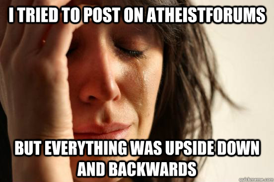 I TRIED TO POST ON ATHEISTFORUMS BUT EVERYTHING WAS UPSIDE DOWN AND BACKWARDS  First World Problems