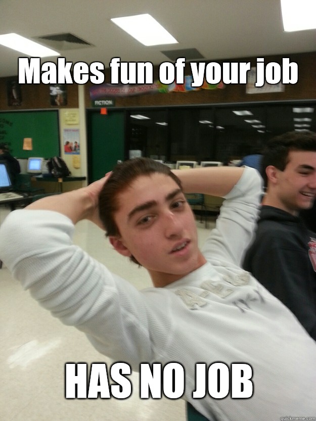 Makes fun of your job HAS NO JOB - Makes fun of your job HAS NO JOB  Omaarrrss meme