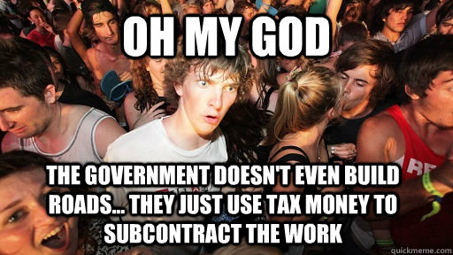 Oh my god the government doesn't even build roads... they just use tax money to subcontract the work  Sudden Clarity Clarence