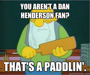 you aren't a dan henderson fan? That's a paddlin'.  Paddlin Jasper