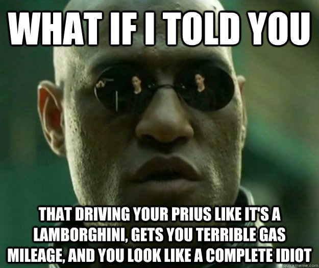 WHAT IF I TOLD YOU That driving your Prius like it's a Lamborghini, gets you terrible gas mileage, and you look like a complete idiot  Hi- Res Matrix Morpheus