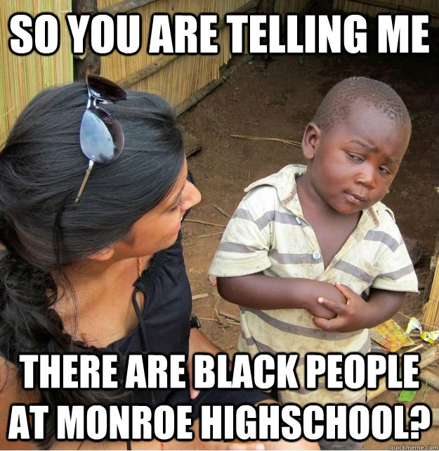 So you are telling me there are black people at monroe highschool?  Skeptical Third World Kid