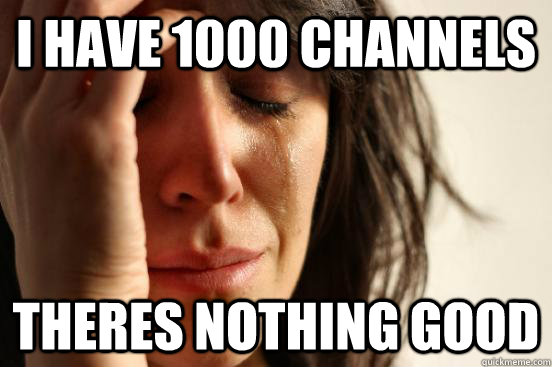 I have 1000 channels theres nothing good  First World Problems