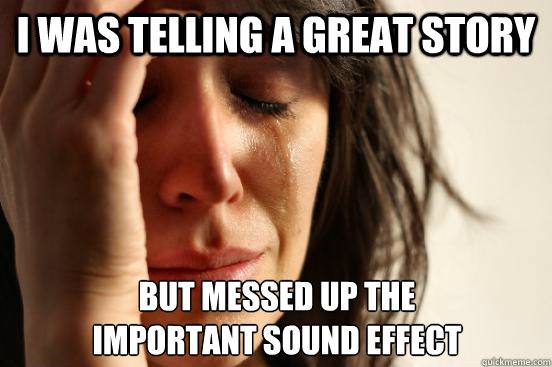 I was telling a great story But messed up the 
important sound effect  First World Problems