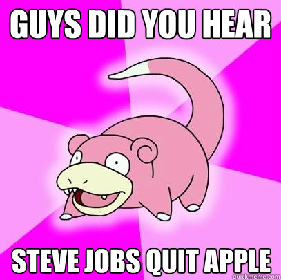 Guys did you hear Steve Jobs quit Apple  Slowpoke