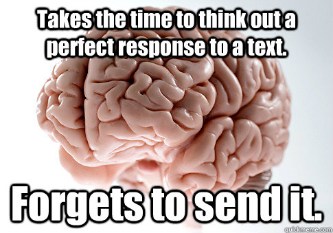 Takes the time to think out a perfect response to a text. Forgets to send it.  - Takes the time to think out a perfect response to a text. Forgets to send it.   Scumbag Brain