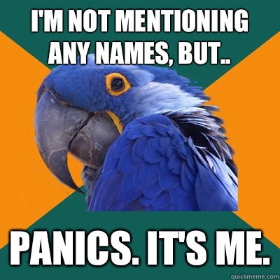 I'm not mentioning any names, but.. Panics. It's me.  Paranoid Parrot