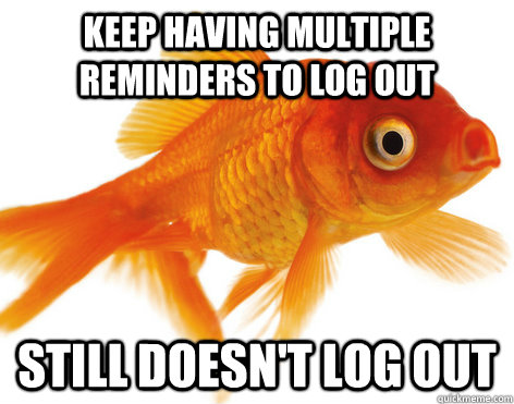 Keep having multiple reminders to log out Still doesn't log out  Forgetful Fish