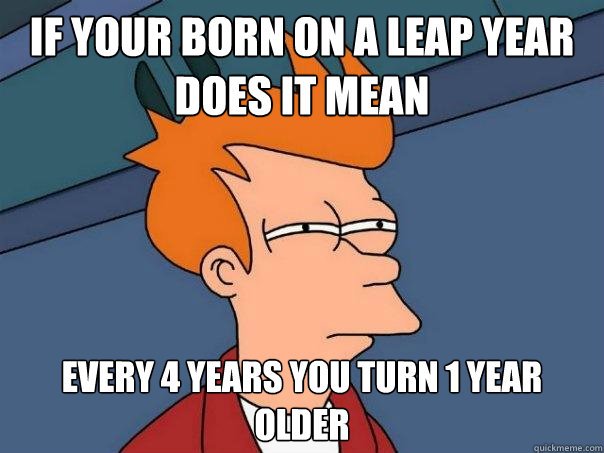 If your born on a leap year does it mean Every 4 Years You Turn 1 year older  Futurama Fry