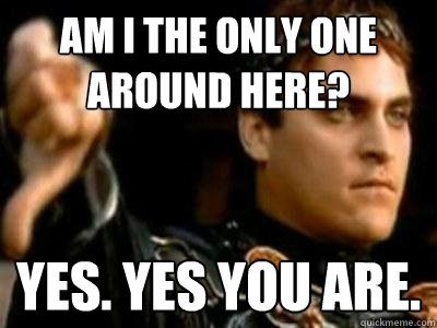 am i the only one around here? yes. yes you are.  Downvoting Roman