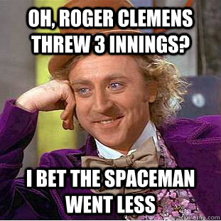 oh, roger clemens threw 3 innings? I bet the Spaceman went less  Condescending Wonka