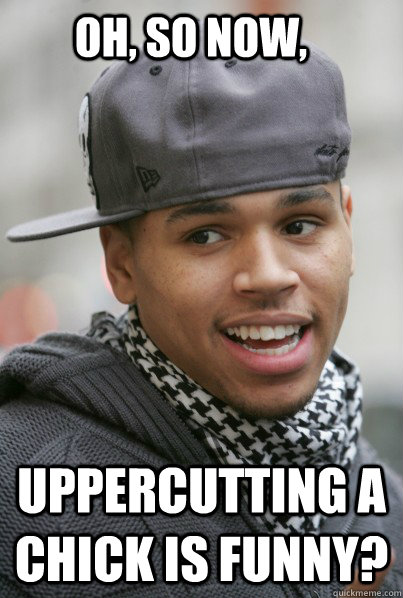 Oh, so NOW, Uppercutting a chick is funny?  Chris Brown