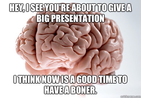 Hey, I see you're about to give a big presentation I think now is a good time to have a boner.  Scumbag Brain