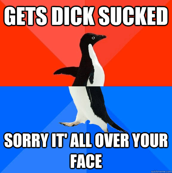 GETS DICK SUCKED SORRY IT' ALL OVER YOUR FACE  Socially Awesome Awkward Penguin