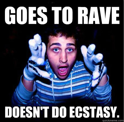 Goes to rave doesn't do ecstasy.  