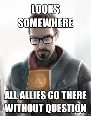 Looks somewhere All allies go there without question  Scumbag Gordon Freeman