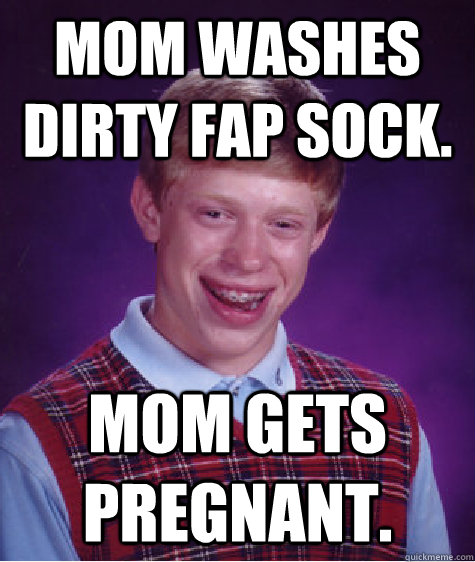 mom washes dirty fap sock. mom gets pregnant.  Bad Luck Brian