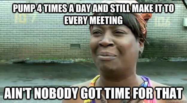 Pump 4 times a day and still make it to every meeting Ain't nobody got time for that  Sweet Brown