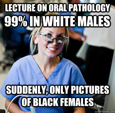 Lecture on Oral Pathology 99% in white Males Suddenly, only pictures of black females - Lecture on Oral Pathology 99% in white Males Suddenly, only pictures of black females  overworked dental student