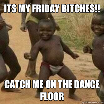 ITS MY FRIDAY BITCHES!! Catch me on the dance floor  Its friday niggas