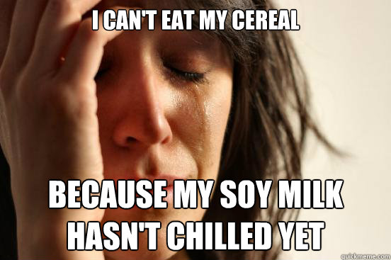 I can't eat my cereal Because my soy milk hasn't chilled yet  First World Problems