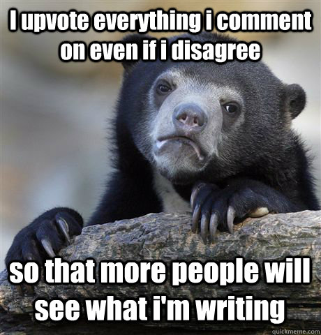 I upvote everything i comment on even if i disagree so that more people will see what i'm writing  Confession Bear