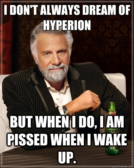 I don't always dream of Hyperion But when I do, I am pissed when I wake up.   The Most Interesting Man In The World