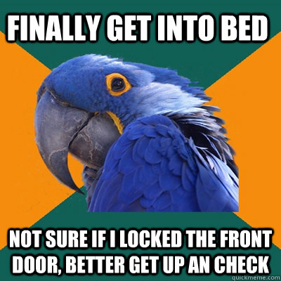 Finally get into bed Not sure if I locked the front door, better get up an check  Paranoid Parrot