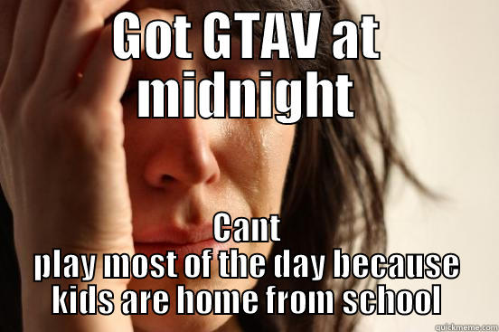 GOT GTAV AT MIDNIGHT CANT PLAY MOST OF THE DAY BECAUSE KIDS ARE HOME FROM SCHOOL First World Problems