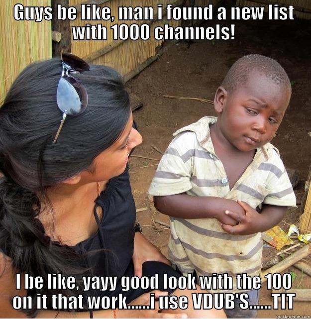 GUYS BE LIKE, MAN I FOUND A NEW LIST WITH 1000 CHANNELS! I BE LIKE, YAYY GOOD LOOK WITH THE 100 ON IT THAT WORK......I USE VDUB'S......TIT Skeptical Third World Kid
