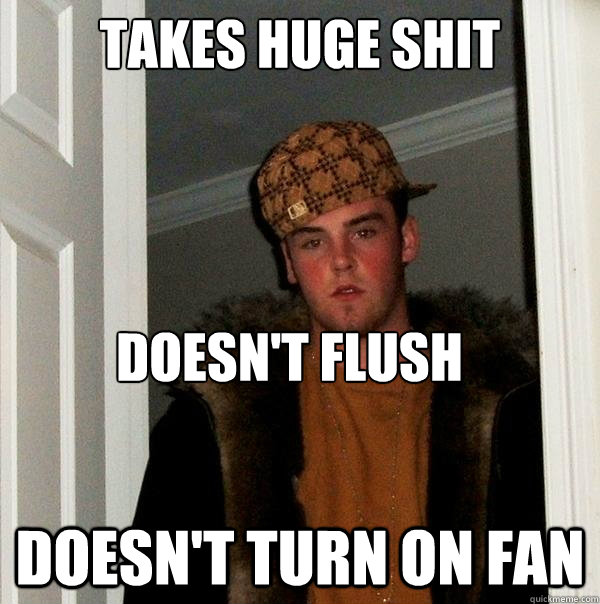 takes huge shit doesn't turn on fan Doesn't flush  Scumbag Steve