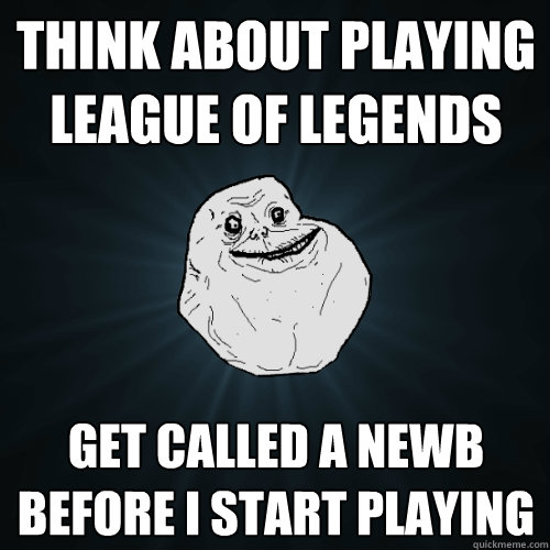 think about playing league of legends get called a newb before i start playing  Forever Alone