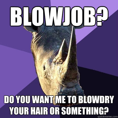 Blowjob? do you want me to blowdry your hair or something?  Sexually Oblivious Rhino