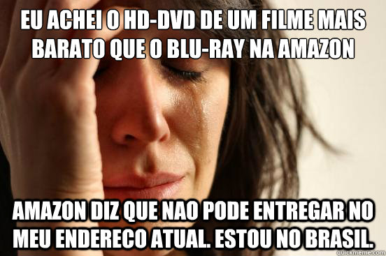 EU ACHEI O HD-DVD DE UM FILME MAIS BARATO QUE O BLU-RAY NA AMAZON AMAZON DIZ QUE NAO PODE ENTREGAR NO MEU ENDERECO ATUAL. ESTOU NO BRASIL.  First World Problems