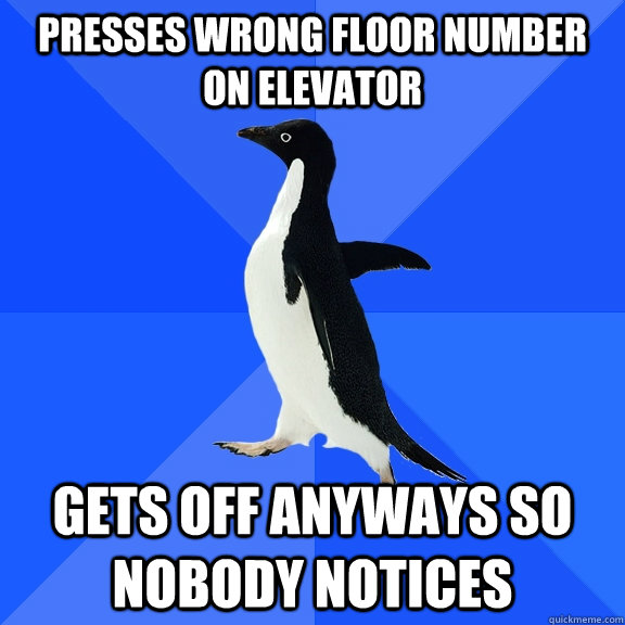 presses wrong floor number on elevator gets off anyways so nobody notices  Socially Awkward Penguin