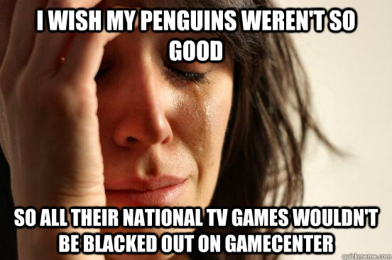 I wish my Penguins weren't so good so all their national tv games wouldn't be blacked out on GameCenter  First World Problems