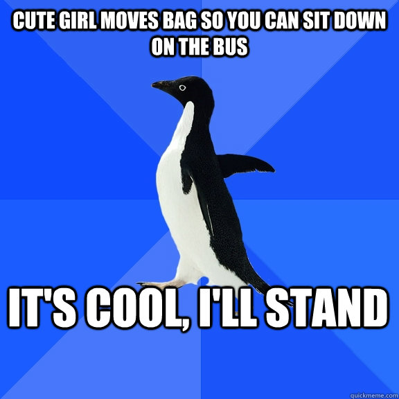 cute girl moves bag so you can sit down on the bus it's cool, i'll stand  Socially Awkward Penguin