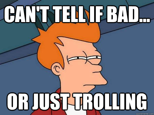 Can't tell if bad... Or just trolling  Futurama Fry