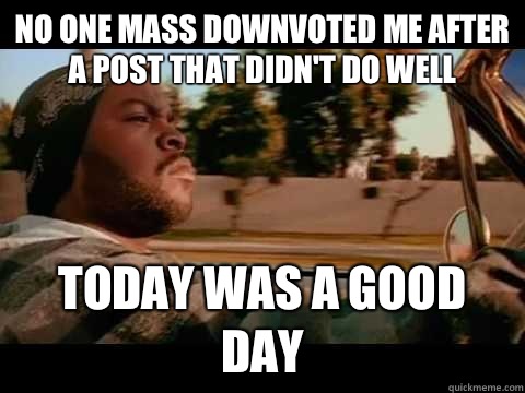 No one mass downvoted me after a post that didn't do well today WAS A GOOD DAY  ice cube good day