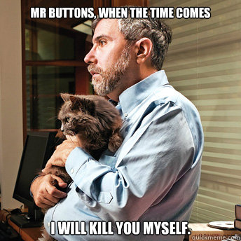 Mr Buttons, when the time comes I will kill you myself. - Mr Buttons, when the time comes I will kill you myself.  Sad Paul Krugman