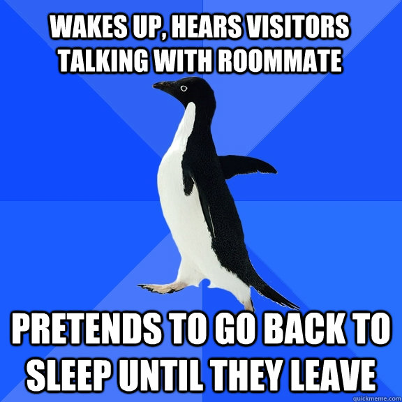 Wakes up, hears visitors talking with roommate Pretends to go back to sleep until they leave  Socially Awkward Penguin