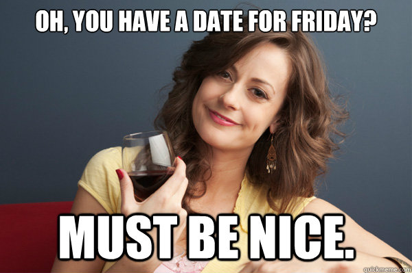 Oh, you have a date for friday? Must be nice. - Oh, you have a date for friday? Must be nice.  Forever Resentful Mother