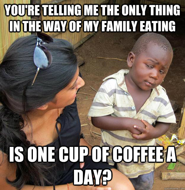 You're telling me the only thing in the way of my family eating Is one cup of coffee a day? - You're telling me the only thing in the way of my family eating Is one cup of coffee a day?  Skeptical 3 world kid