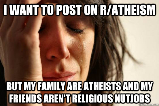 I want to post on r/Atheism But my family are atheists and my friends aren't religious nutjobs - I want to post on r/Atheism But my family are atheists and my friends aren't religious nutjobs  Atheist First World Problems