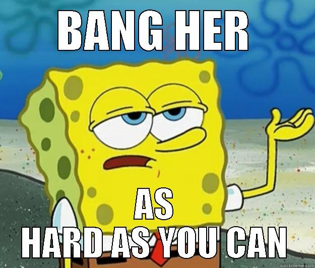 bang her brains out - BANG HER AS HARD AS YOU CAN Tough Spongebob