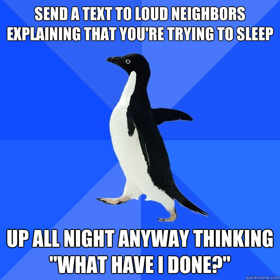 send a text to loud neighbors explaining that you're trying to sleep up all night anyway thinking 