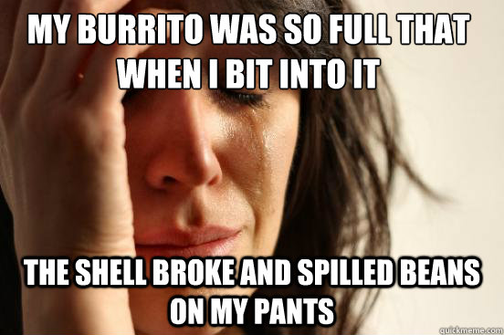 my burrito was so full that when i bit into it  the shell broke and spilled beans on my pants - my burrito was so full that when i bit into it  the shell broke and spilled beans on my pants  First World Problems