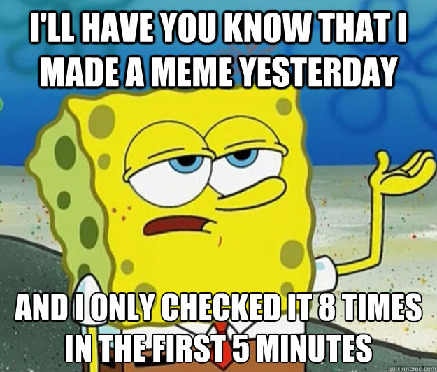 I'll have you know that I made a meme yesterday and I only checked it 8 times in the first 5 minutes - I'll have you know that I made a meme yesterday and I only checked it 8 times in the first 5 minutes  Tough Spongebob