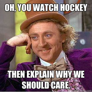 Oh, you watch hockey then explain why we should care.  Condescending Wonka